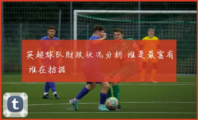 英超球队财政状况分析 谁是最富有 谁在拮据