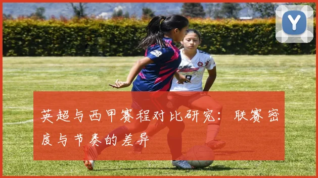 英超与西甲赛程对比研究：联赛密度与节奏的差异
