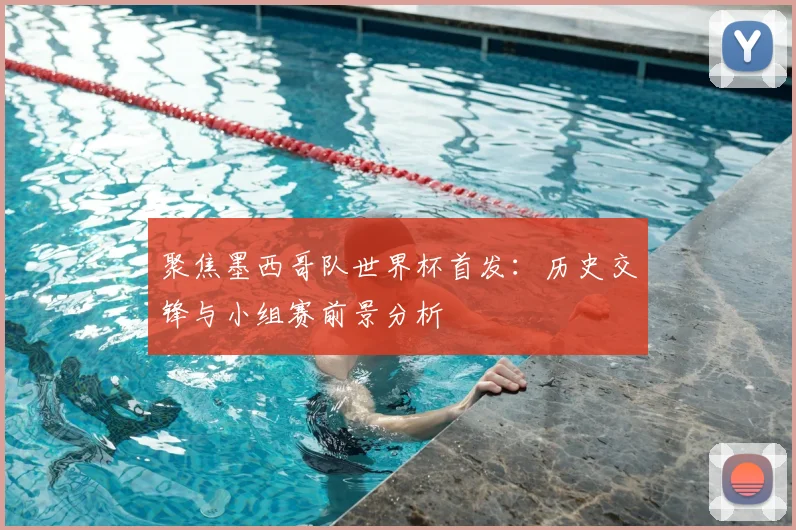 聚焦墨西哥队世界杯首发：历史交锋与小组赛前景分析