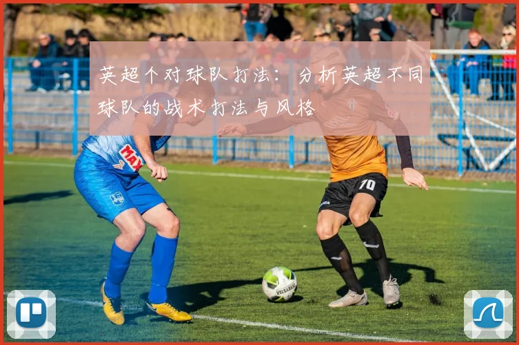 英超个对球队打法:分析英超不同球队的战术打法与风格