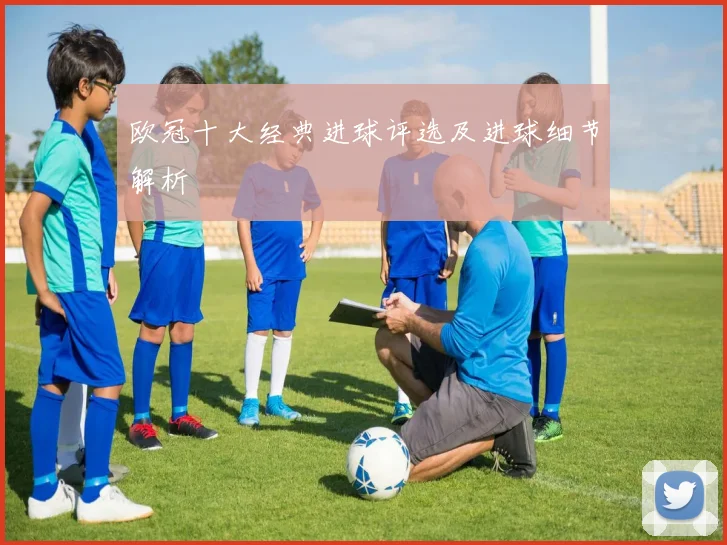 欧冠十大经典进球评选及进球细节解析