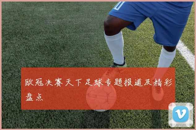 欧冠决赛天下足球专题报道及精彩盘点