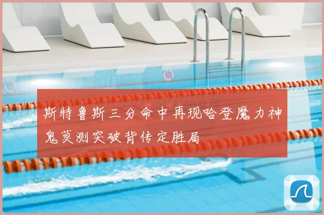 斯特鲁斯三分命中再现哈登魔力神鬼莫测突破背传定胜局