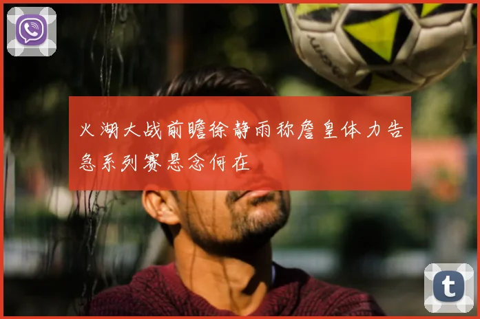 火湖大战前瞻徐静雨称詹皇体力告急系列赛悬念何在